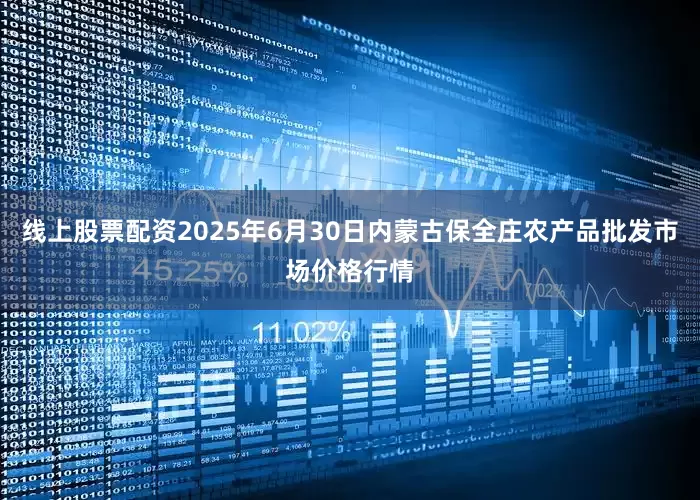 线上股票配资2025年6月30日内蒙古保全庄农产品批发市场价格行情