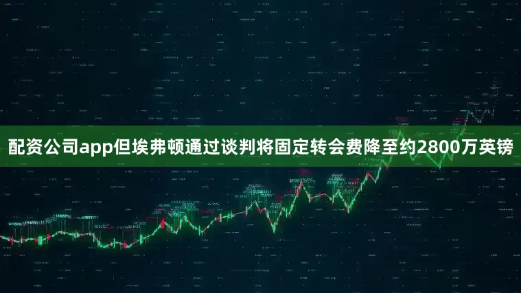 配资公司app但埃弗顿通过谈判将固定转会费降至约2800万英镑