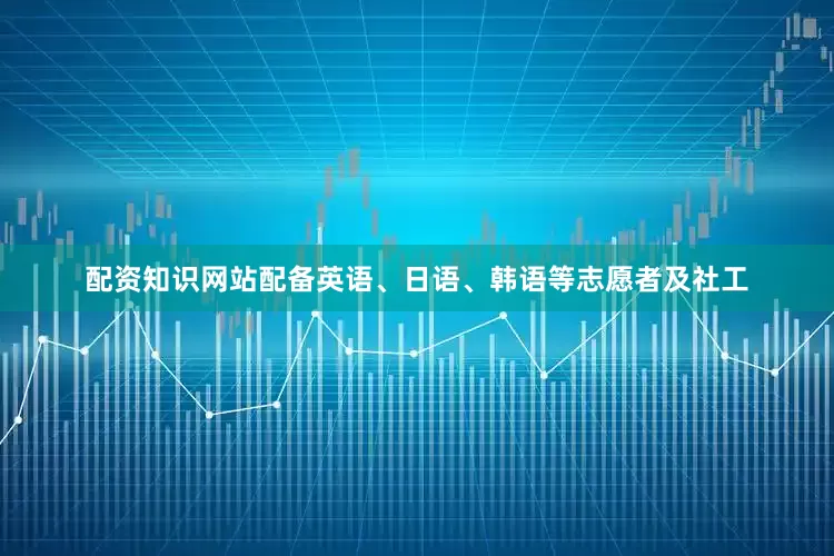 配资知识网站配备英语、日语、韩语等志愿者及社工