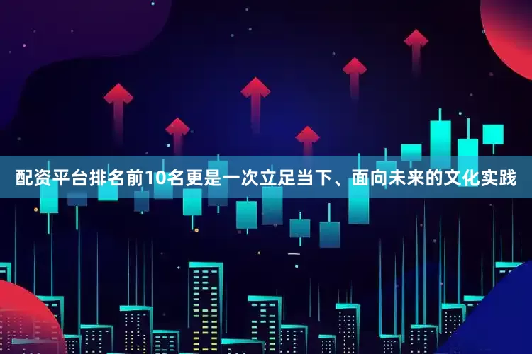 配资平台排名前10名更是一次立足当下、面向未来的文化实践