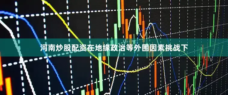 河南炒股配资在地缘政治等外围因素挑战下
