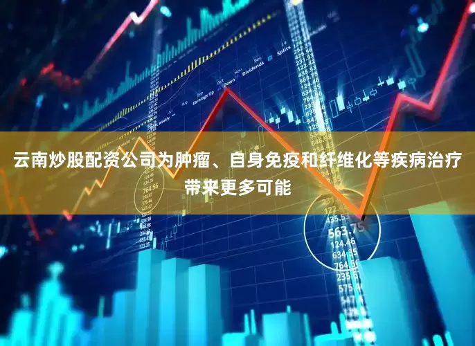云南炒股配资公司为肿瘤、自身免疫和纤维化等疾病治疗带来更多可能