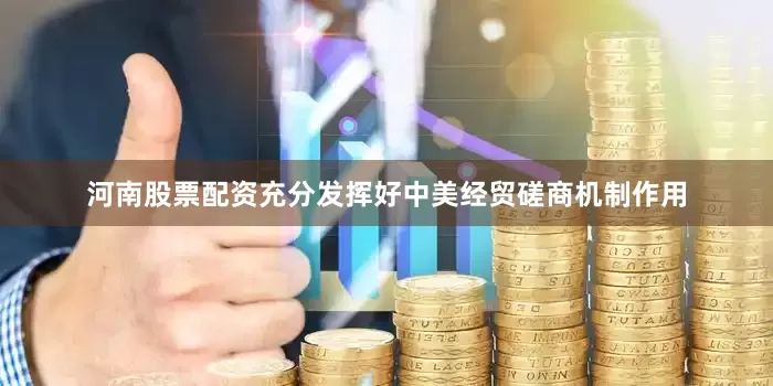 河南股票配资充分发挥好中美经贸磋商机制作用