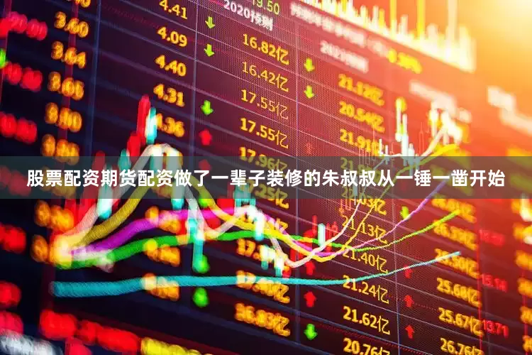 股票配资期货配资做了一辈子装修的朱叔叔从一锤一凿开始
