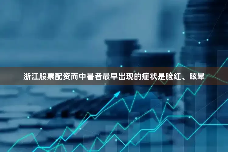 浙江股票配资而中暑者最早出现的症状是脸红、眩晕