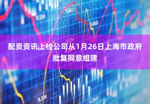 配资资讯上检公司从1月26日上海市政府批复同意组建