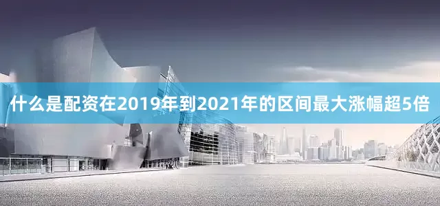 什么是配资在2019年到2021年的区间最大涨幅超5倍