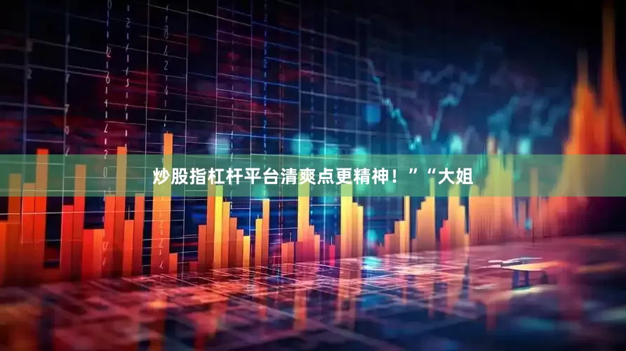 炒股指杠杆平台清爽点更精神！”“大姐