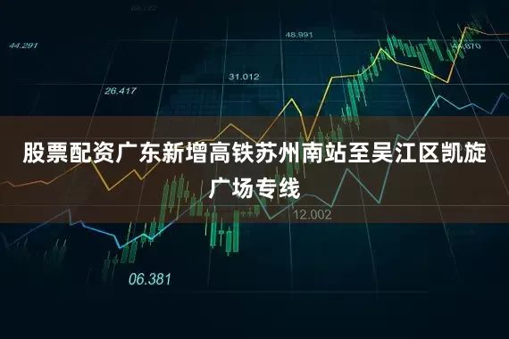 股票配资广东新增高铁苏州南站至吴江区凯旋广场专线
