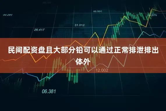 民间配资盘且大部分铅可以通过正常排泄排出体外