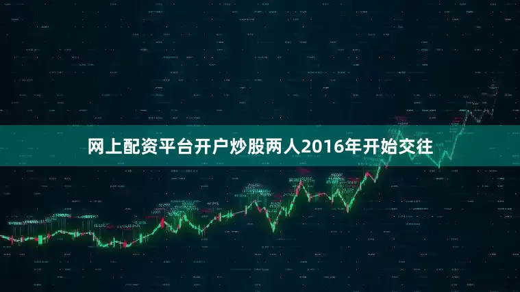 网上配资平台开户炒股两人2016年开始交往