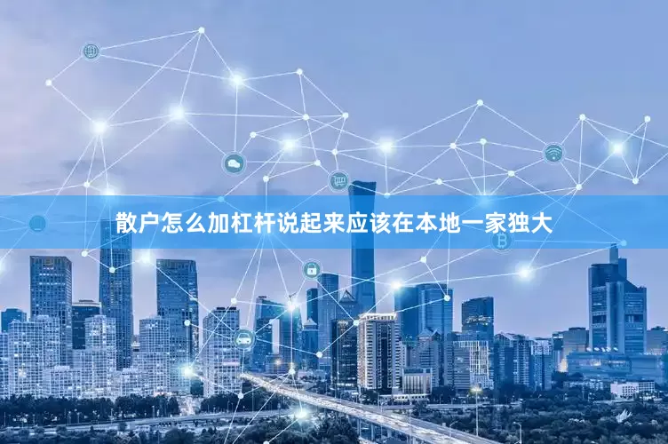 散户怎么加杠杆说起来应该在本地一家独大