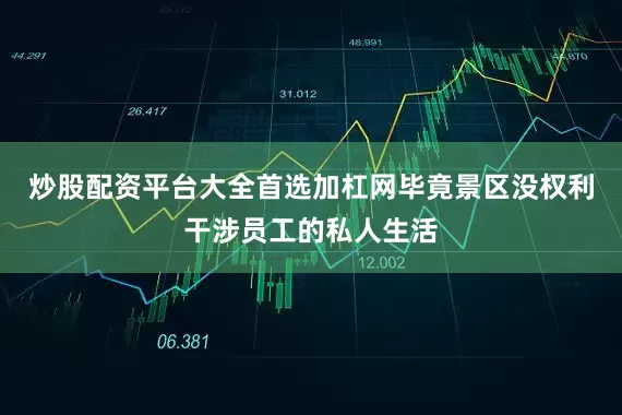 炒股配资平台大全首选加杠网毕竟景区没权利干涉员工的私人生活