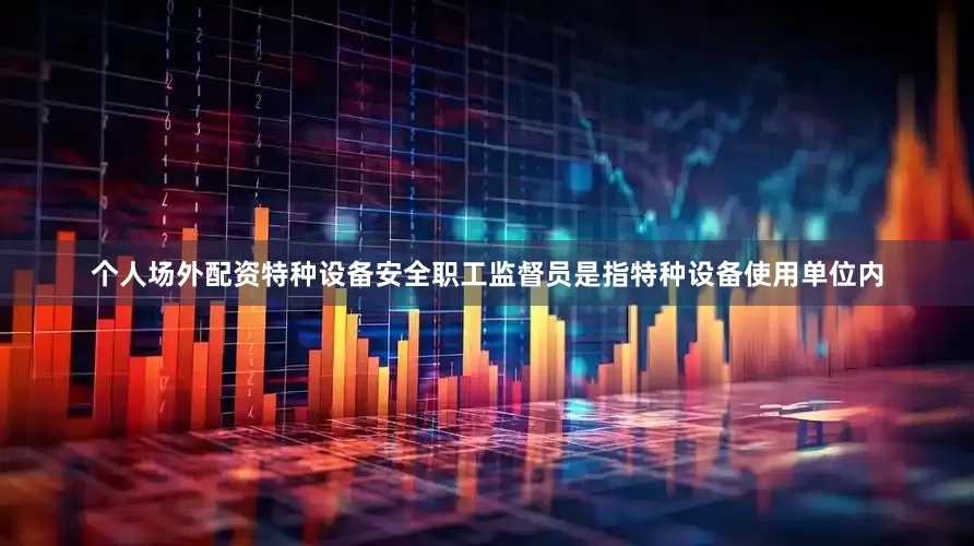 个人场外配资　　特种设备安全职工监督员是指特种设备使用单位内