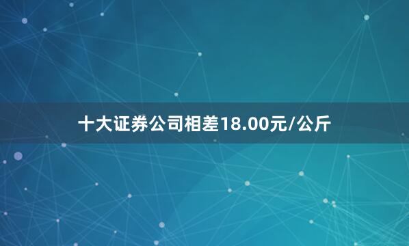 十大证券公司相差18.00元/公斤