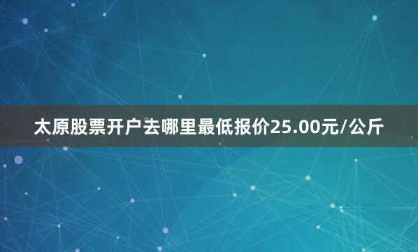太原股票开户去哪里最低报价25.00元/公斤