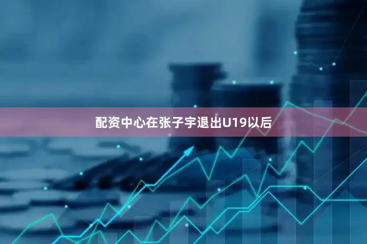 配资中心在张子宇退出U19以后