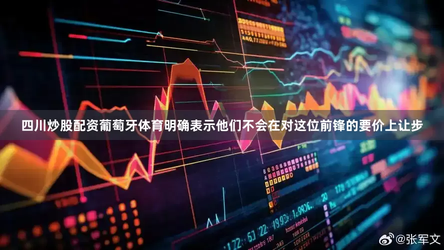 四川炒股配资葡萄牙体育明确表示他们不会在对这位前锋的要价上让步