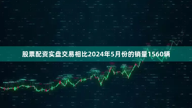 股票配资实盘交易相比2024年5月份的销量1560辆
