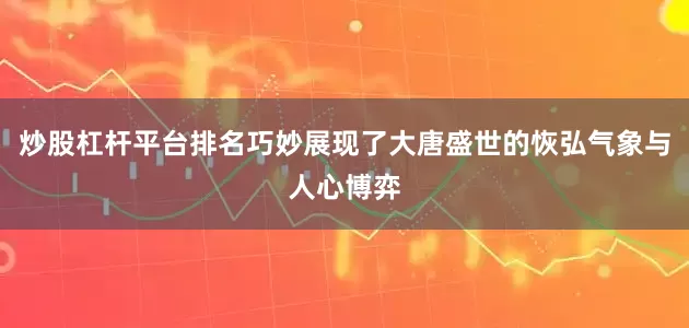 炒股杠杆平台排名巧妙展现了大唐盛世的恢弘气象与人心博弈