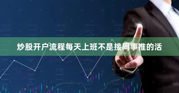 炒股开户流程每天上班不是接同事推的活