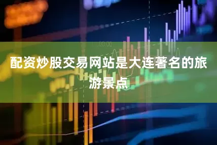 配资炒股交易网站是大连著名的旅游景点