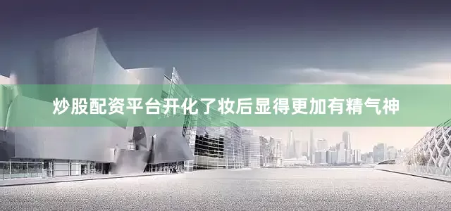 炒股配资平台开化了妆后显得更加有精气神