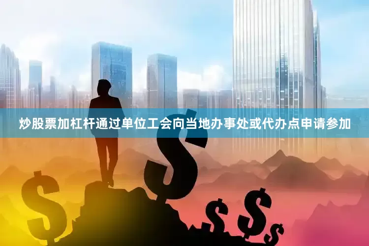 炒股票加杠杆通过单位工会向当地办事处或代办点申请参加