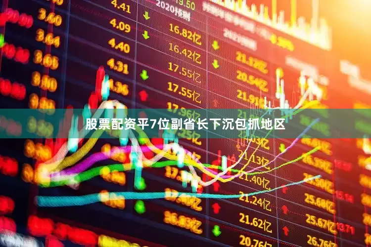 股票配资平7位副省长下沉包抓地区