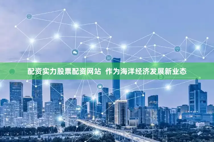配资实力股票配资网站  作为海洋经济发展新业态