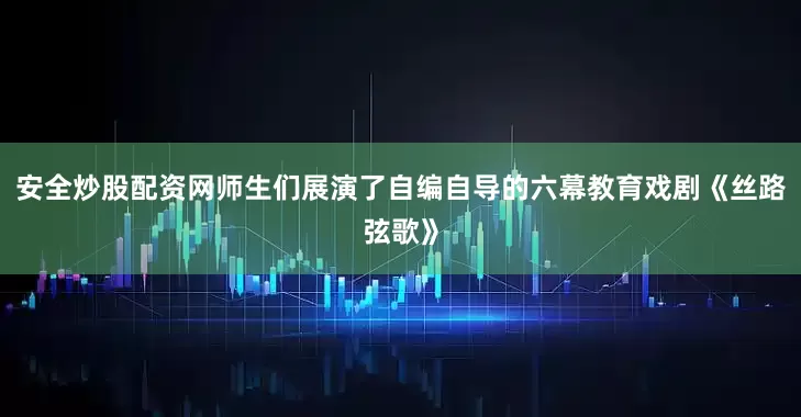 安全炒股配资网师生们展演了自编自导的六幕教育戏剧《丝路弦歌》
