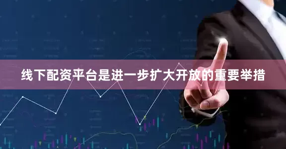 线下配资平台是进一步扩大开放的重要举措