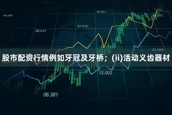 股市配资行情例如牙冠及牙桥；(ii)活动义齿器材