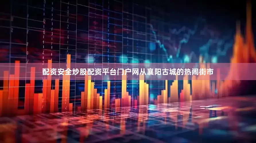配资安全炒股配资平台门户网从襄阳古城的热闹街市