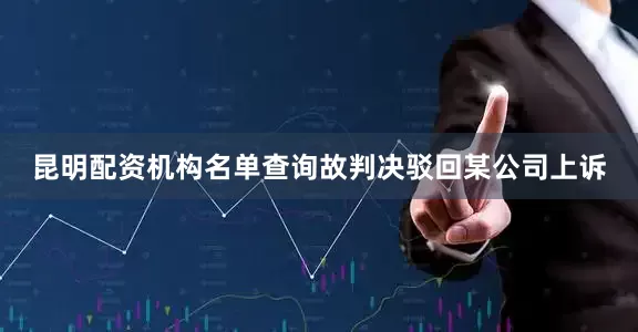 昆明配资机构名单查询故判决驳回某公司上诉