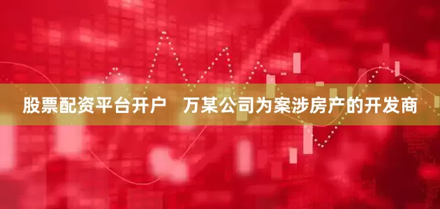 股票配资平台开户   万某公司为案涉房产的开发商