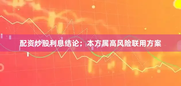 配资炒股利息结论：本方属高风险联用方案
