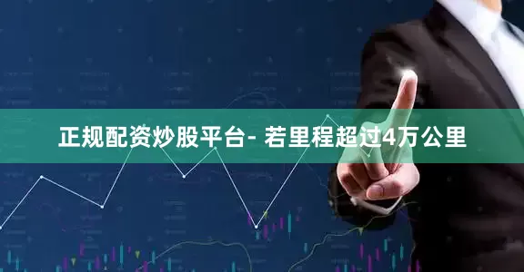 正规配资炒股平台- 若里程超过4万公里