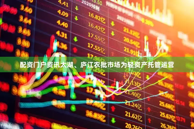 配资门户资讯太湖、庐江农批市场为轻资产托管运营