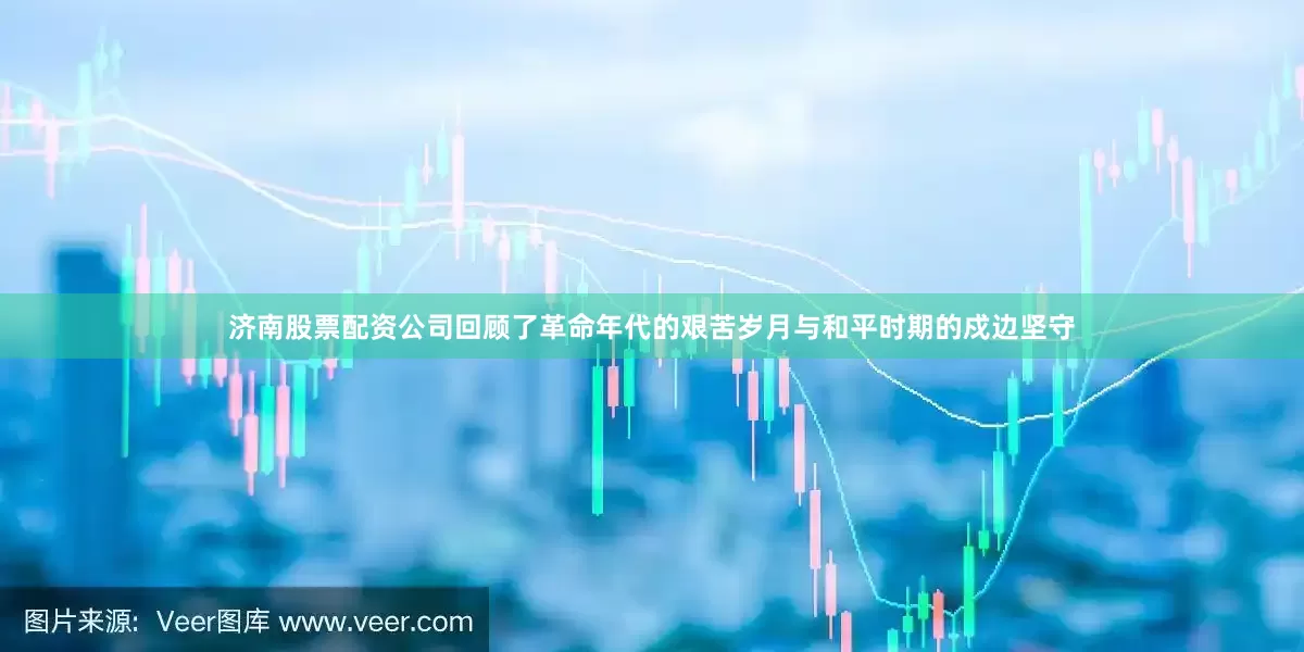 济南股票配资公司回顾了革命年代的艰苦岁月与和平时期的戍边坚守