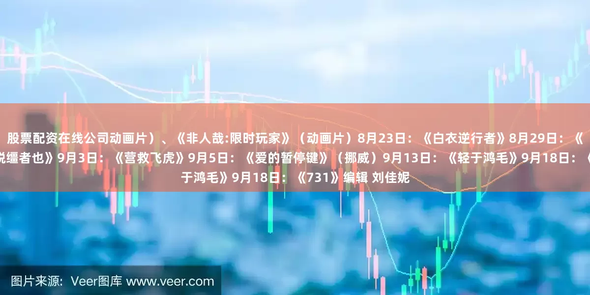 股票配资在线公司动画片）、《非人哉:限时玩家》（动画片）8月23日：《白衣逆行者》8月29日：《有朵云像你》、《脱缰者也》9月3日：《营救飞虎》9月5日：《爱的暂停键》（挪威）9月13日：《轻于鸿毛》9月18日：《731》编辑 刘佳妮