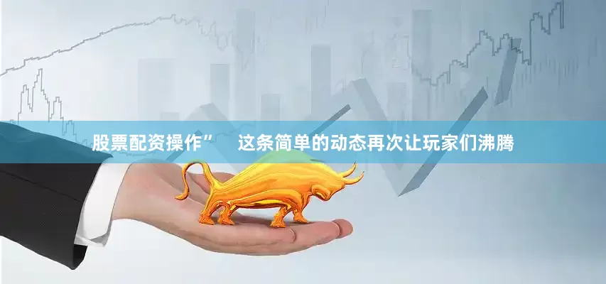 股票配资操作”    这条简单的动态再次让玩家们沸腾