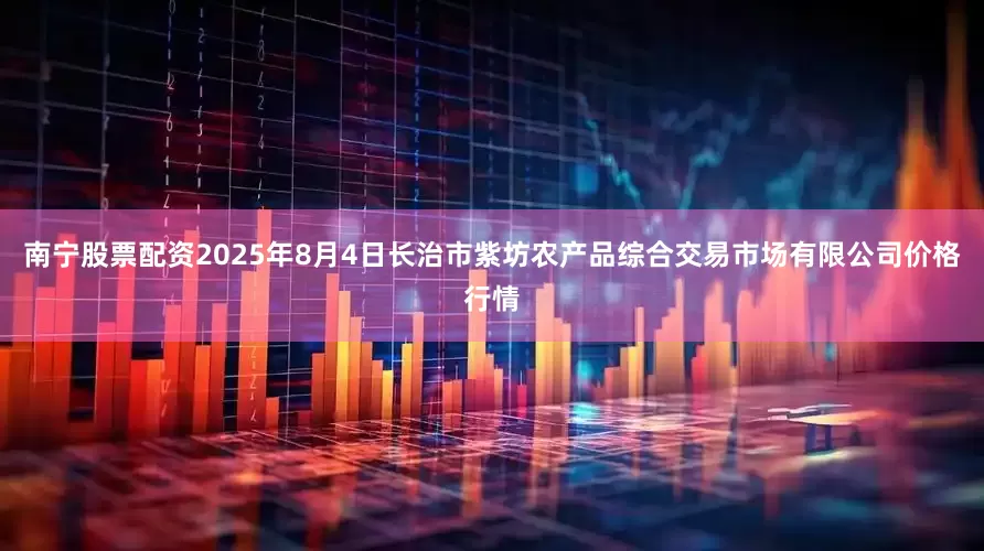 南宁股票配资2025年8月4日长治市紫坊农产品综合交易市场有限公司价格行情