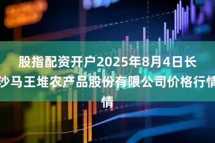 股指配资开户2025年8月4日长沙马王堆农产品股份有限公司价格行情