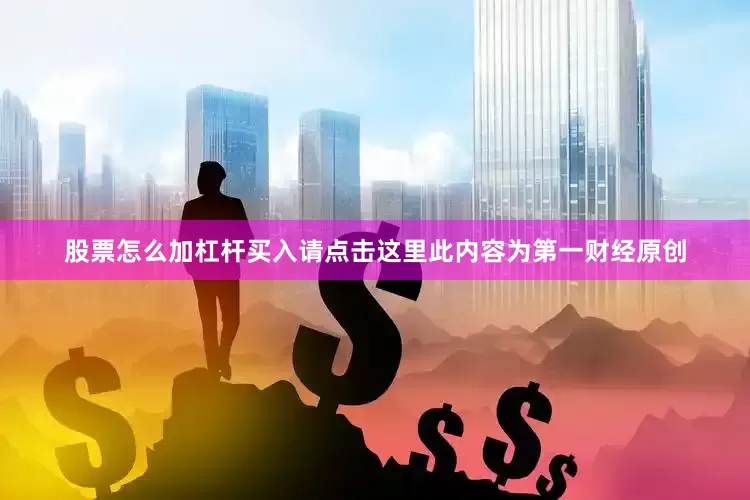 股票怎么加杠杆买入请点击这里此内容为第一财经原创