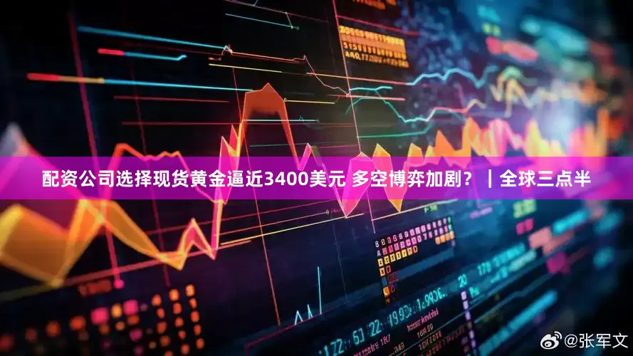 配资公司选择现货黄金逼近3400美元 多空博弈加剧？｜全球三点半