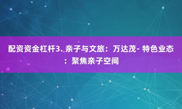 配资资金杠杆3. 亲子与文旅：万达茂- 特色业态：聚焦亲子空间