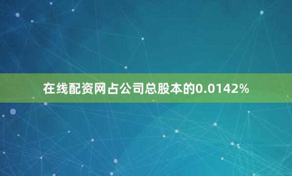 在线配资网占公司总股本的0.0142%