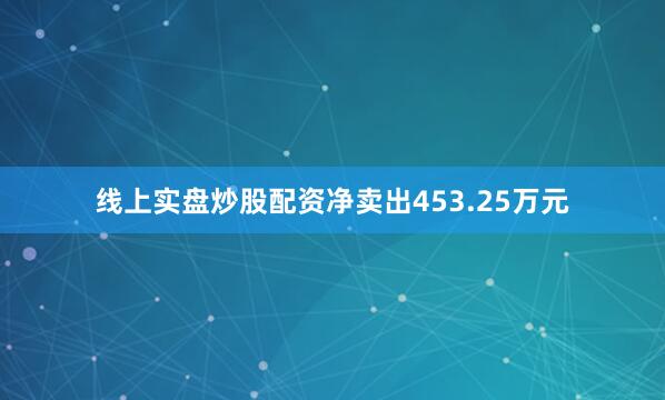 线上实盘炒股配资净卖出453.25万元