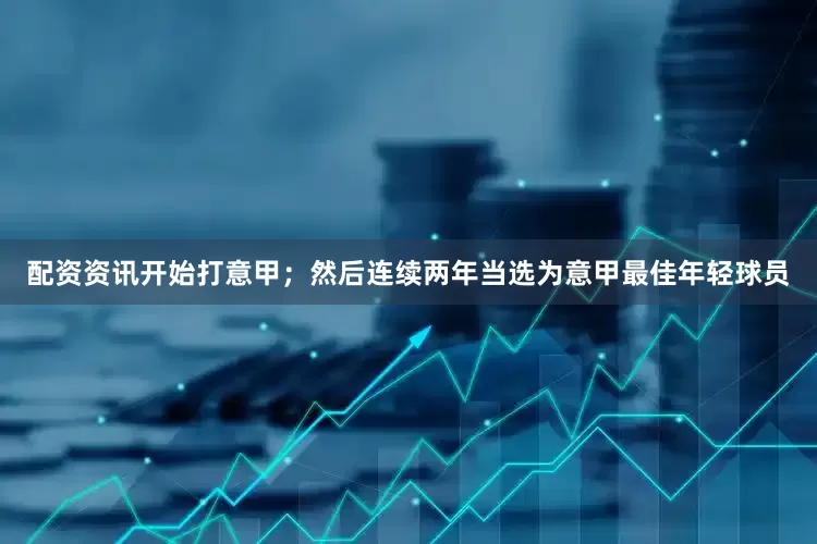 配资资讯开始打意甲；然后连续两年当选为意甲最佳年轻球员